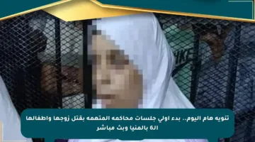 تنويه هام اليوم.. بدء أولى جلسات محاكمة المتهمة بقتل زوجها وأطفالها الـ6 بالمنيا وبث مباشر